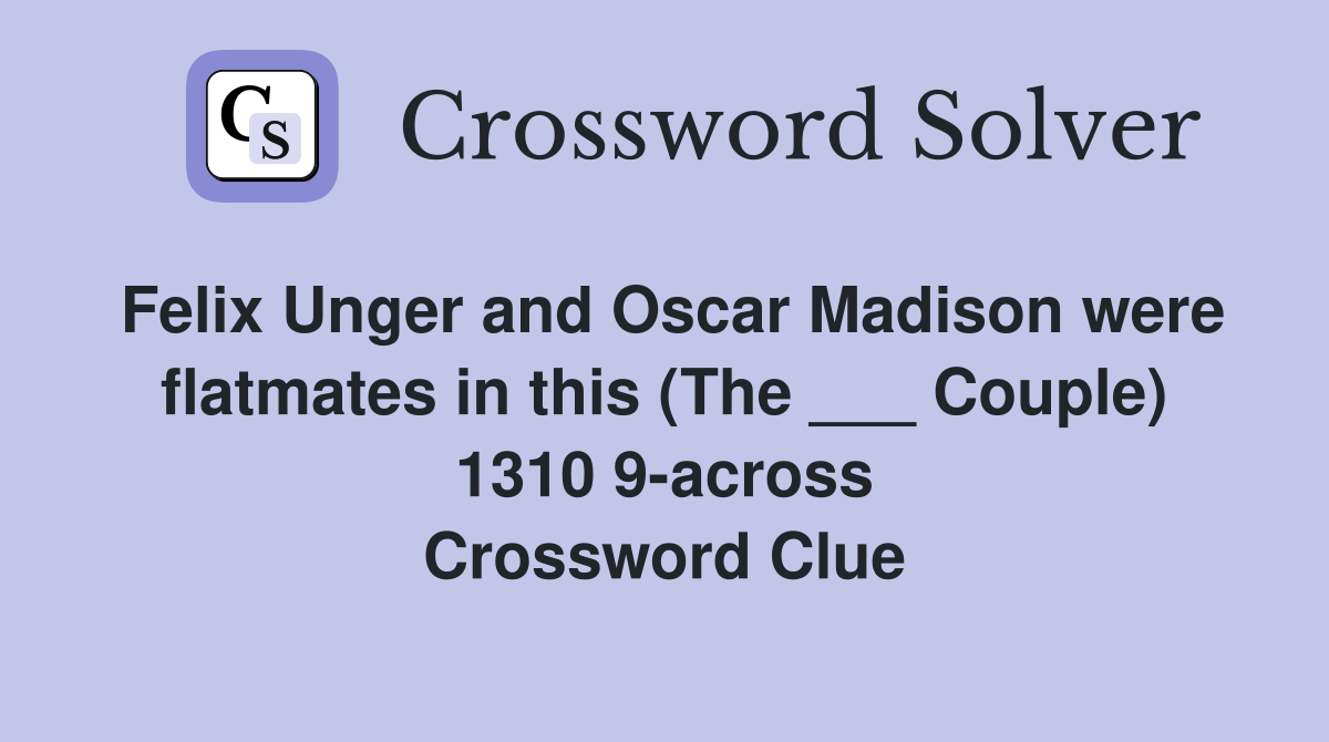 Felix Unger and Oscar Madison were flatmates in this (The ___ Couple) 1310 9-across Crossword Clue