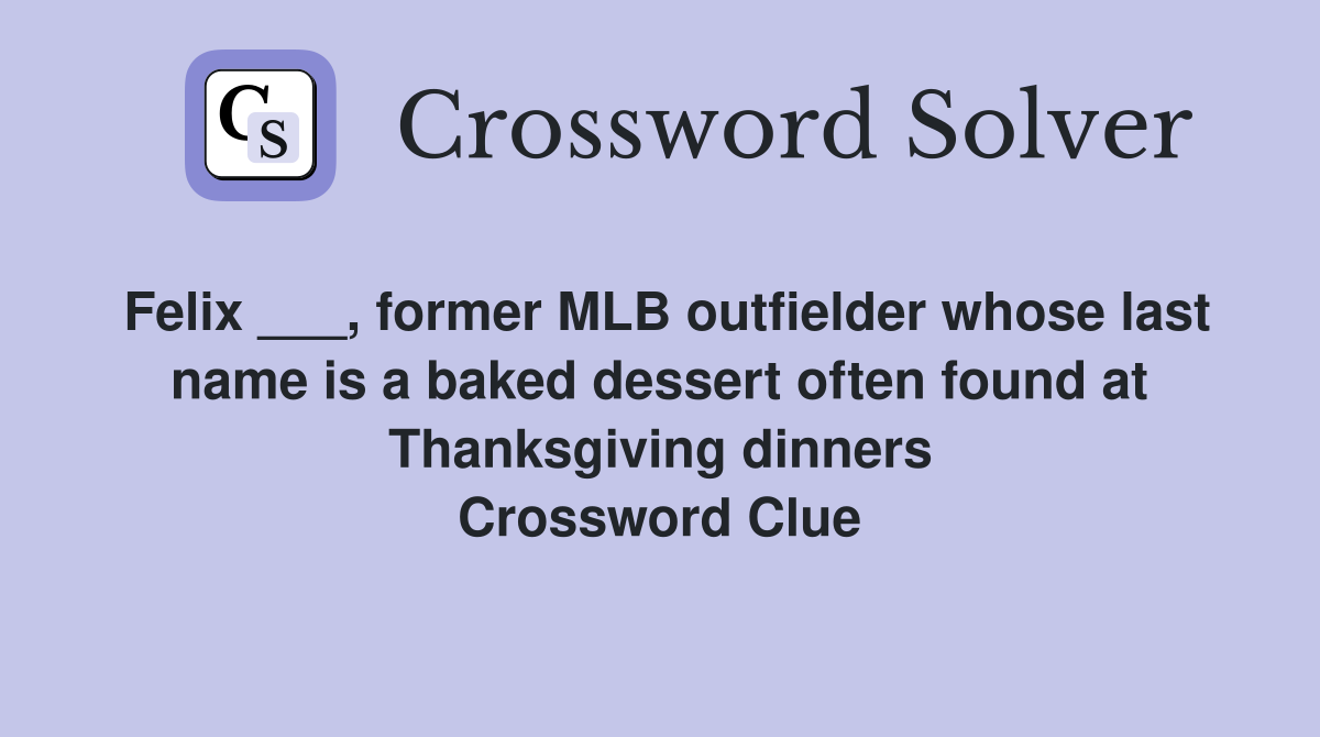 Felix ___, former MLB outfielder whose last name is a baked dessert often found at Thanksgiving dinners Crossword Clue