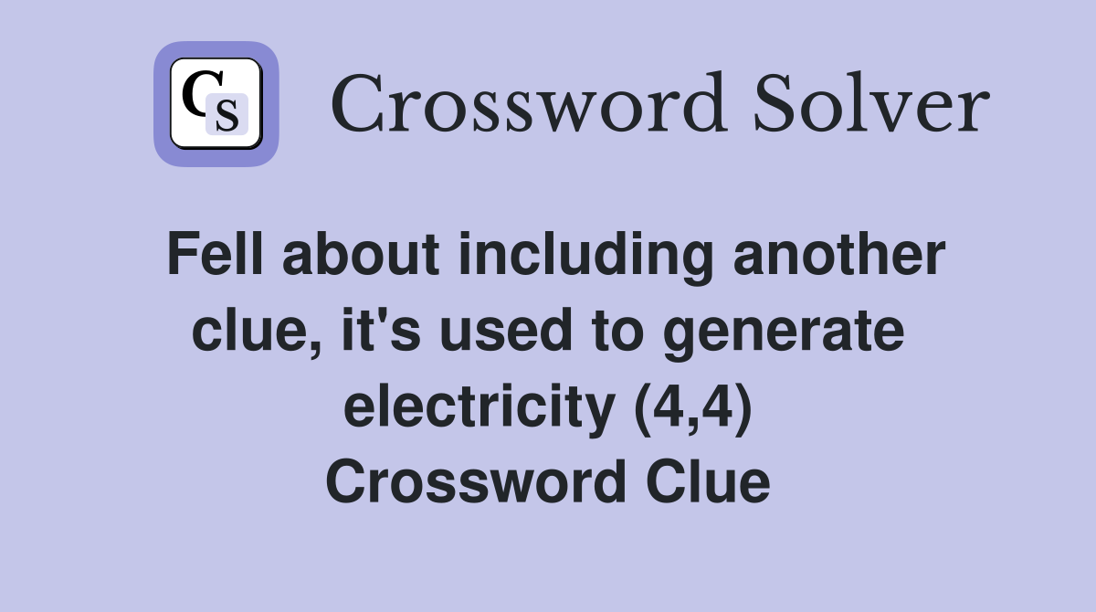Fell about including another clue, it's used to generate electricity (4,4) Crossword Clue