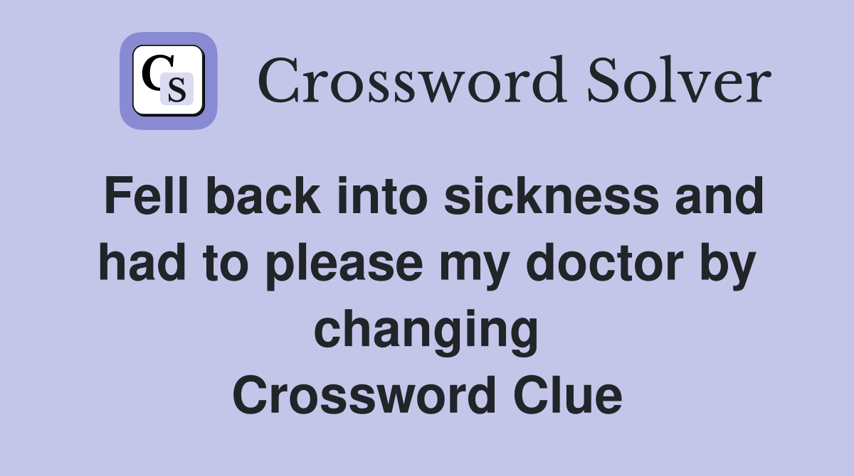 Fell back into sickness and had to please my doctor by changing Crossword Clue