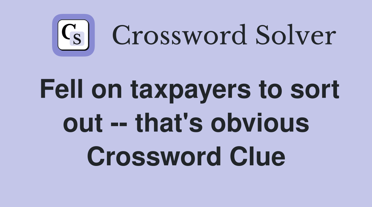 Fell on taxpayers to sort out -- that's obvious Crossword Clue