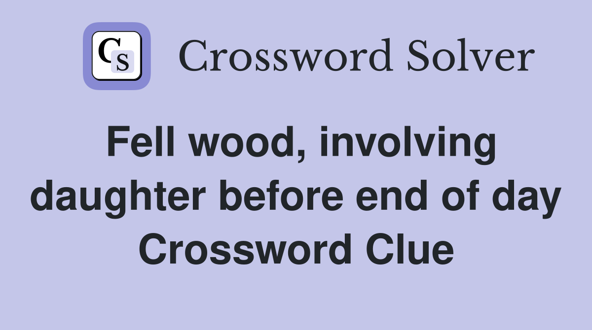 Fell wood, involving daughter before end of day Crossword Clue