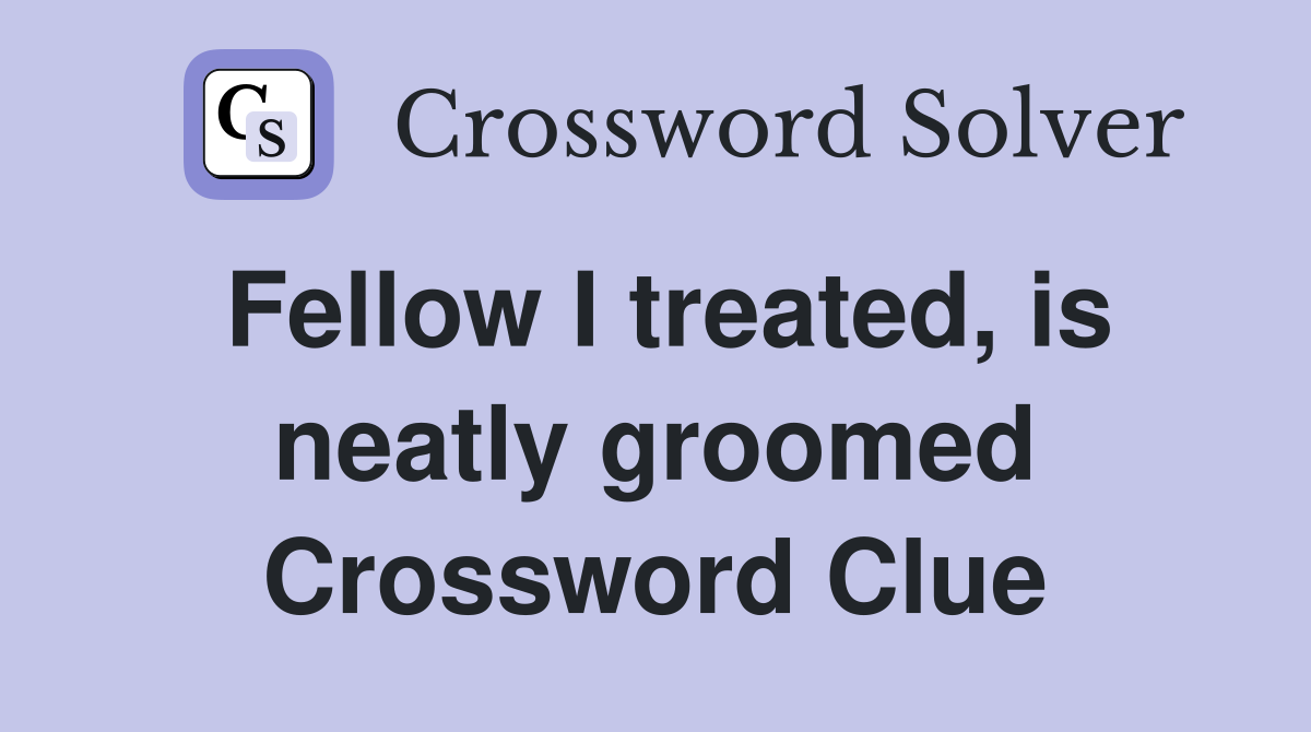 Fellow I treated, is neatly groomed Crossword Clue