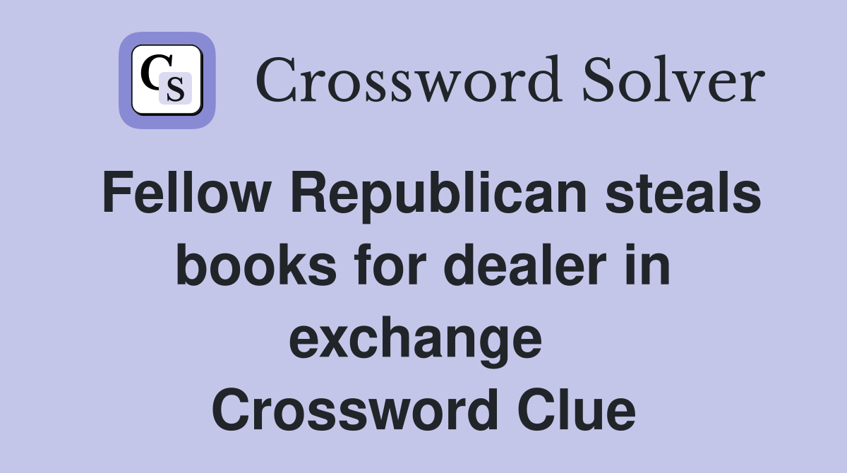 Fellow Republican steals books for dealer in exchange  Crossword Clue