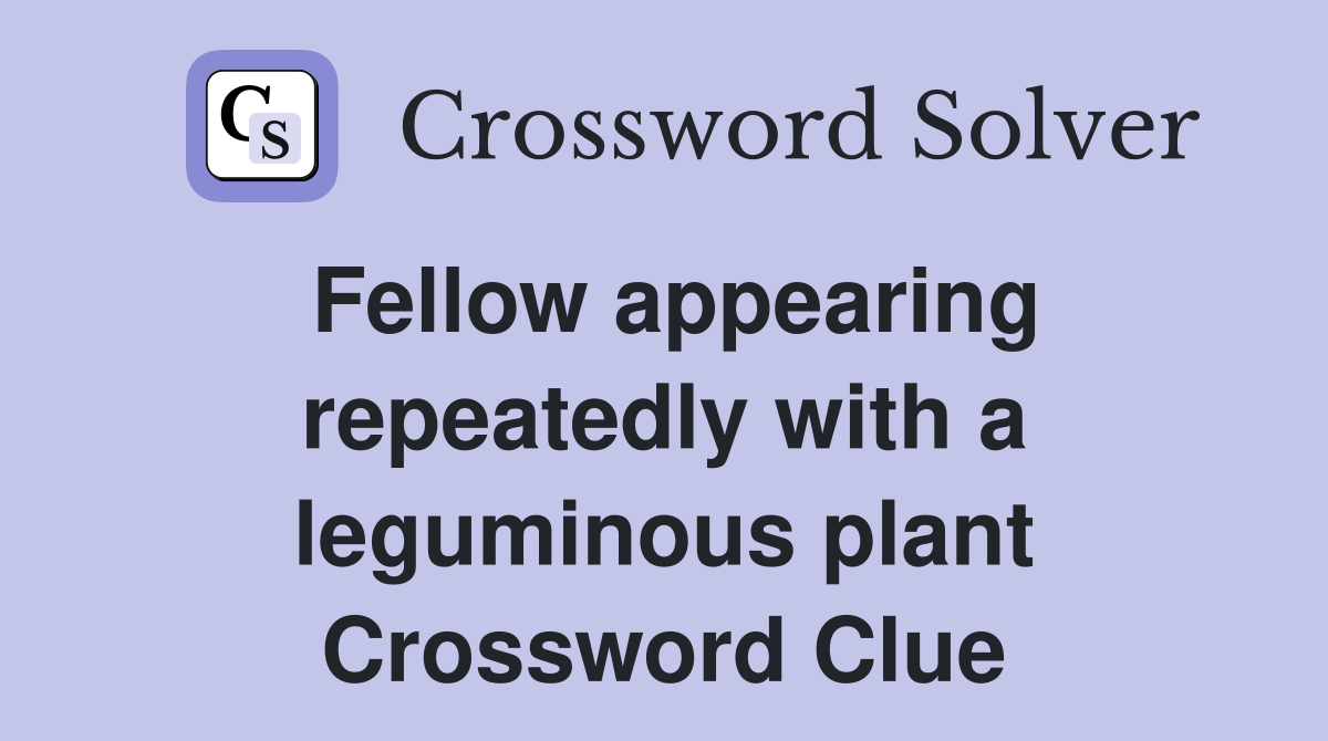 Fellow appearing repeatedly with a leguminous plant Crossword Clue