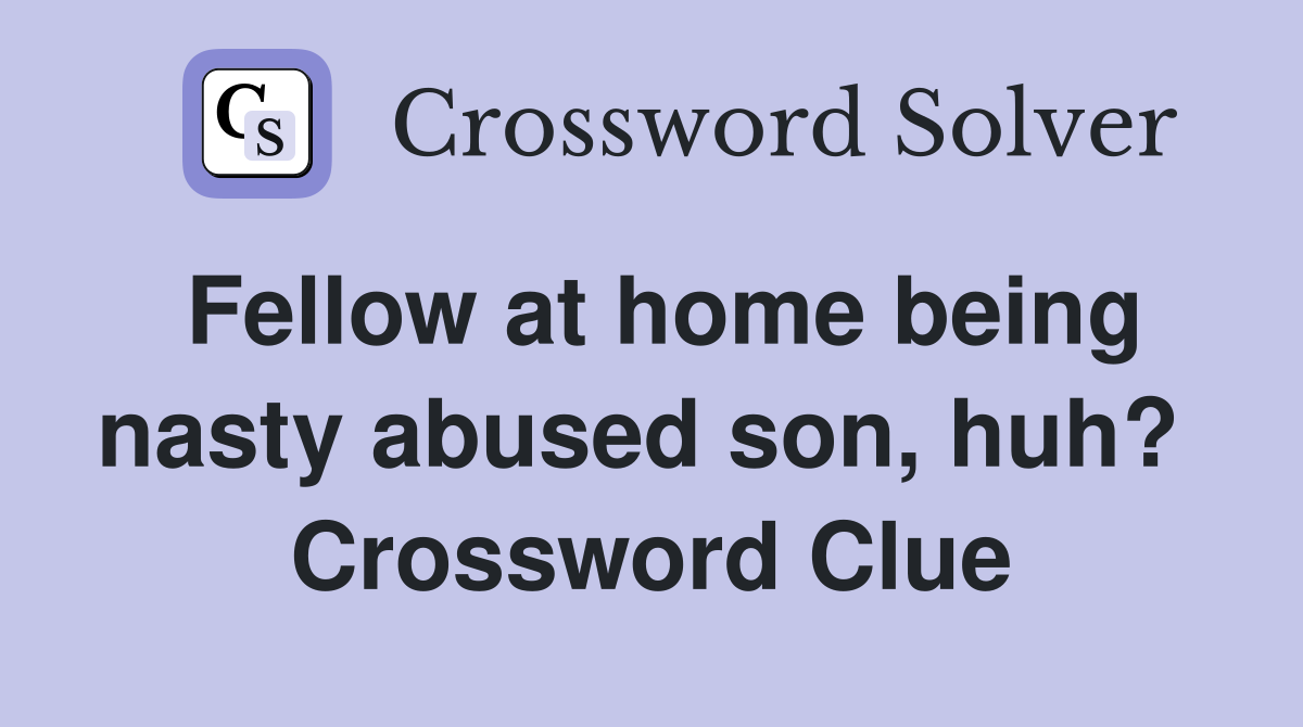 Fellow at home being nasty abused son, huh?  Crossword Clue