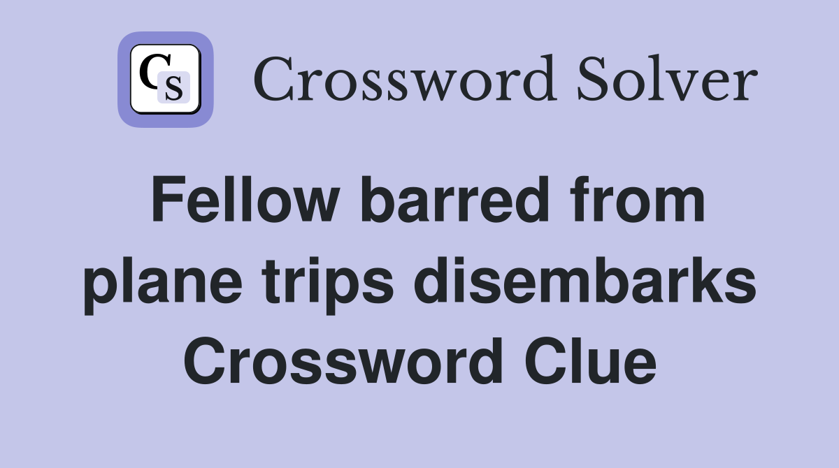 Fellow barred from plane trips disembarks Crossword Clue