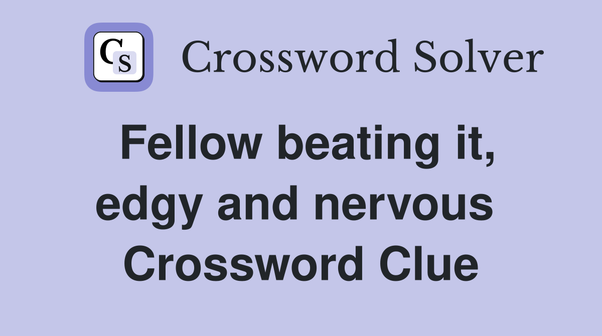 Fellow beating it, edgy and nervous  Crossword Clue