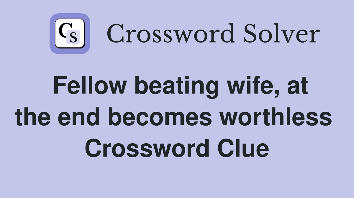 Fellow beating wife, at the end becomes worthless  Crossword Clue