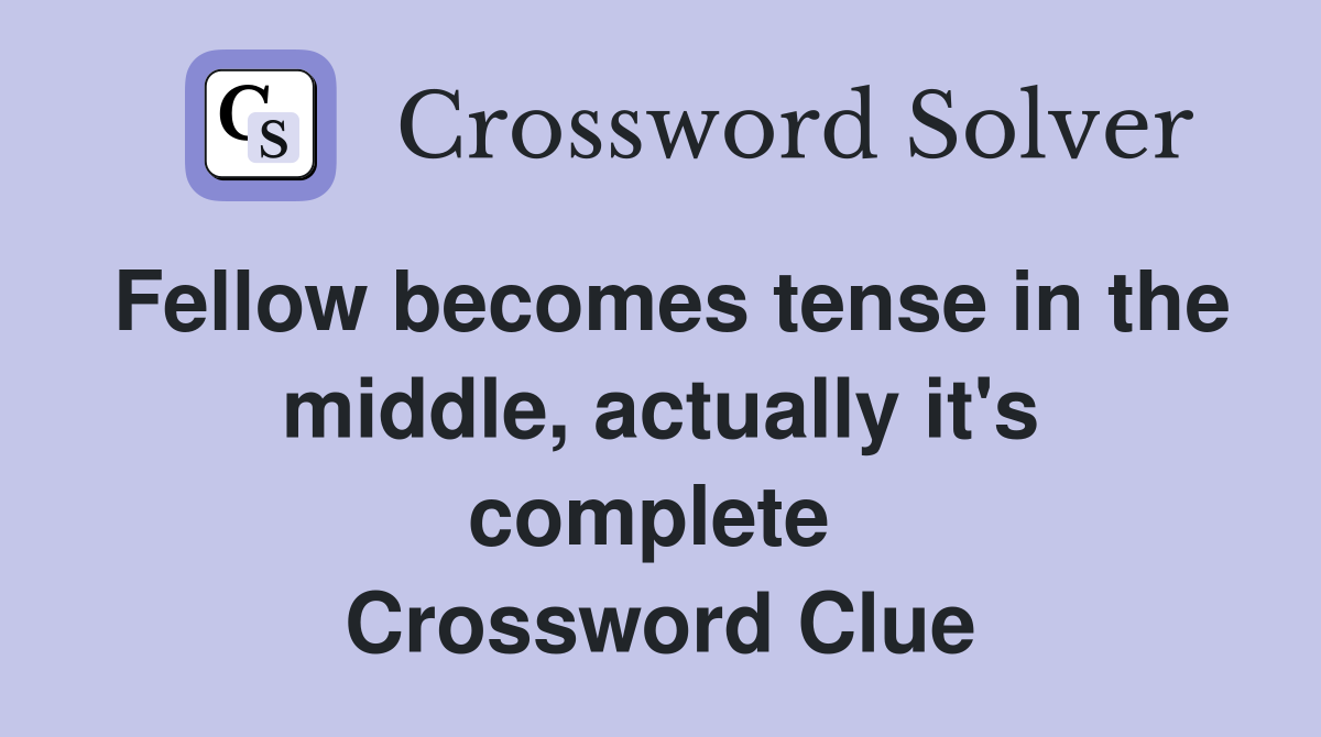 Fellow becomes tense in the middle, actually it's complete  Crossword Clue
