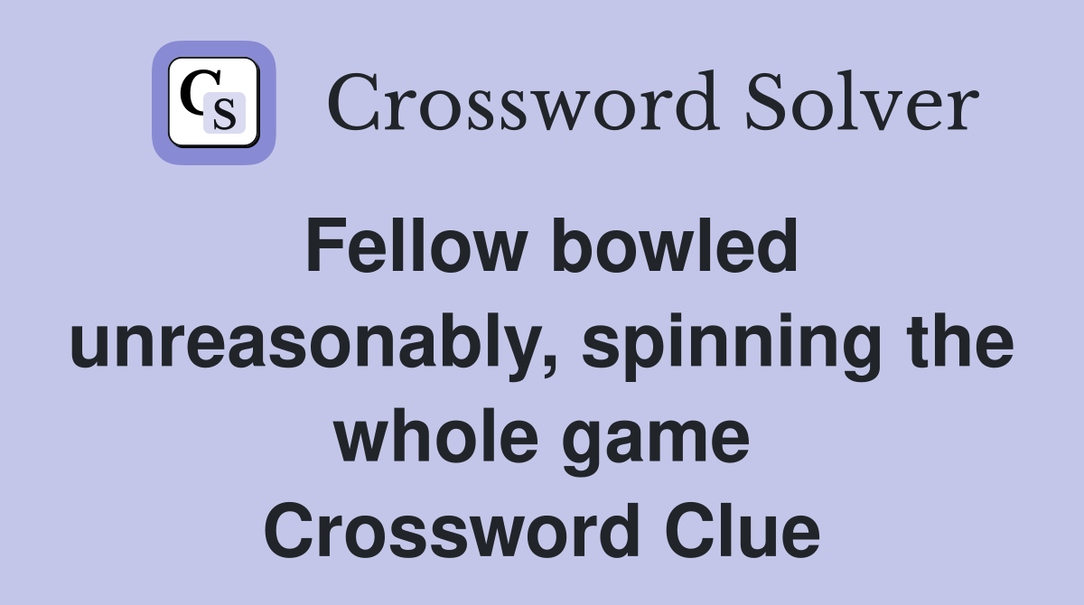 Fellow bowled unreasonably, spinning the whole game Crossword Clue