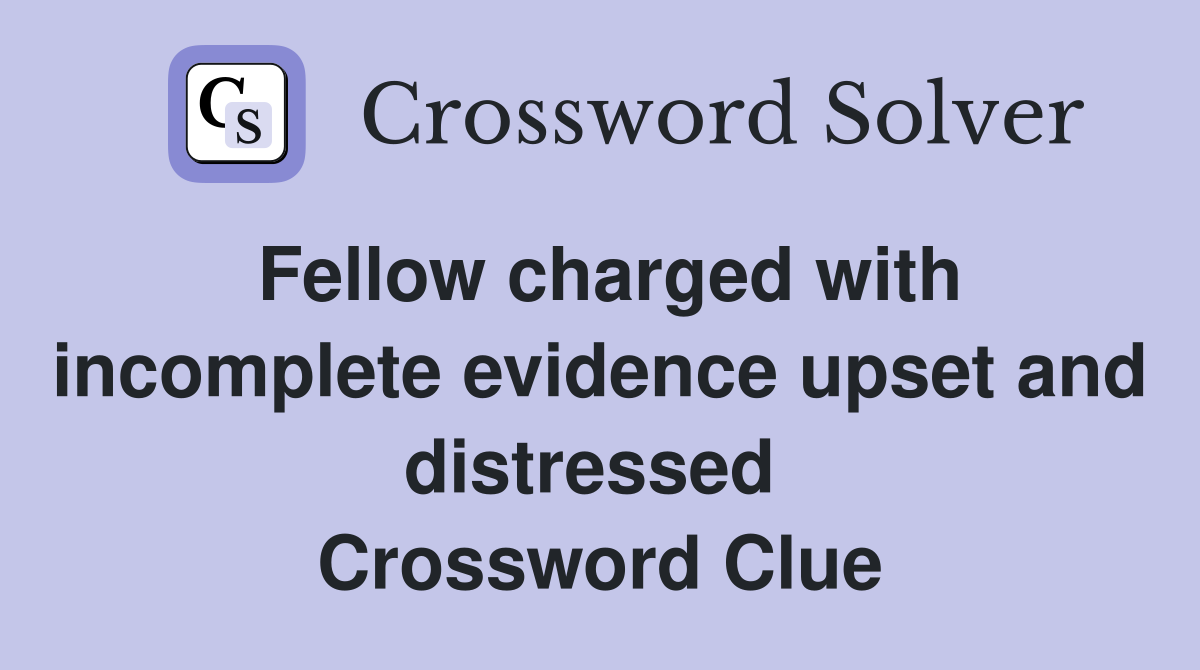 Fellow charged with incomplete evidence upset and distressed  Crossword Clue