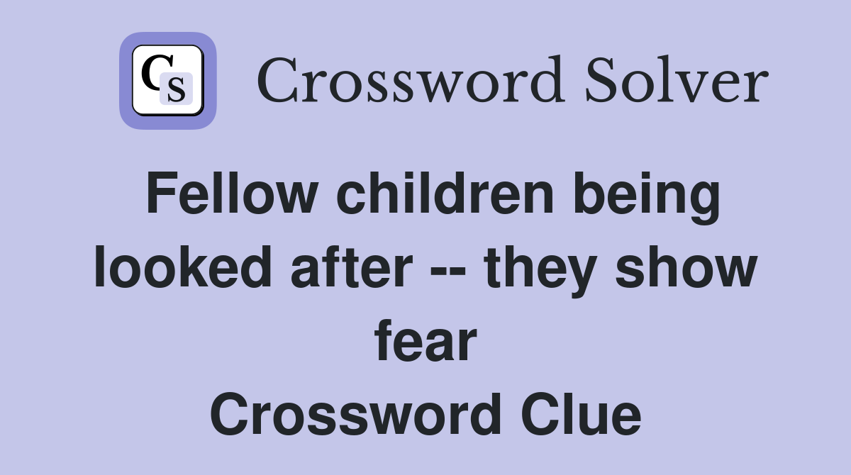 Fellow children being looked after -- they show fear Crossword Clue