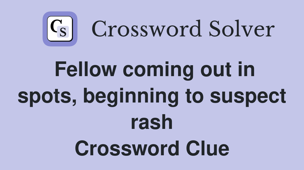 Fellow coming out in spots, beginning to suspect rash Crossword Clue