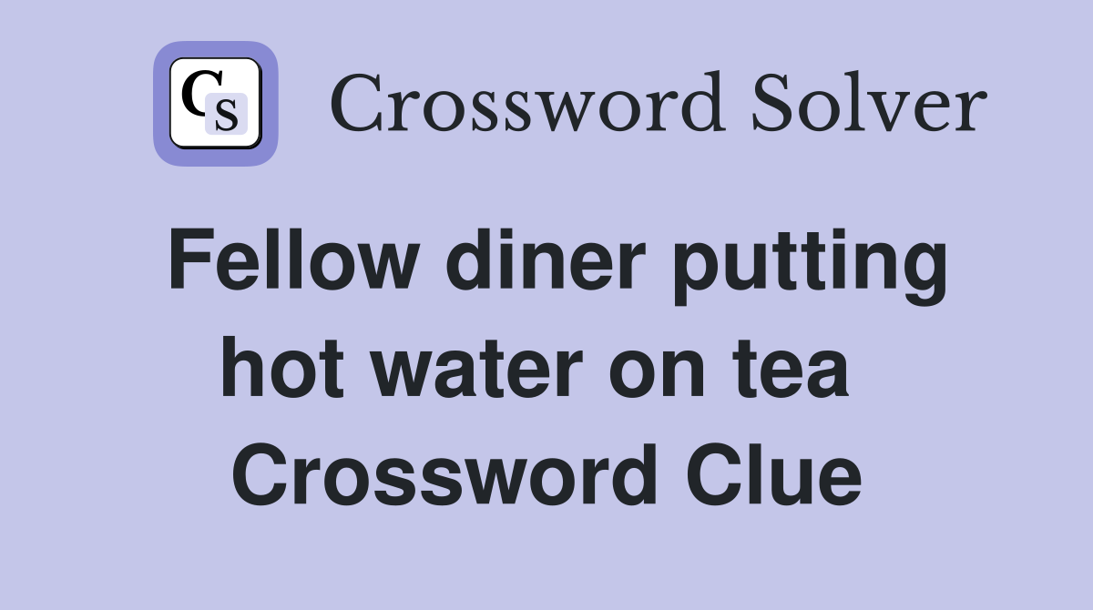 Fellow diner putting hot water on tea  Crossword Clue