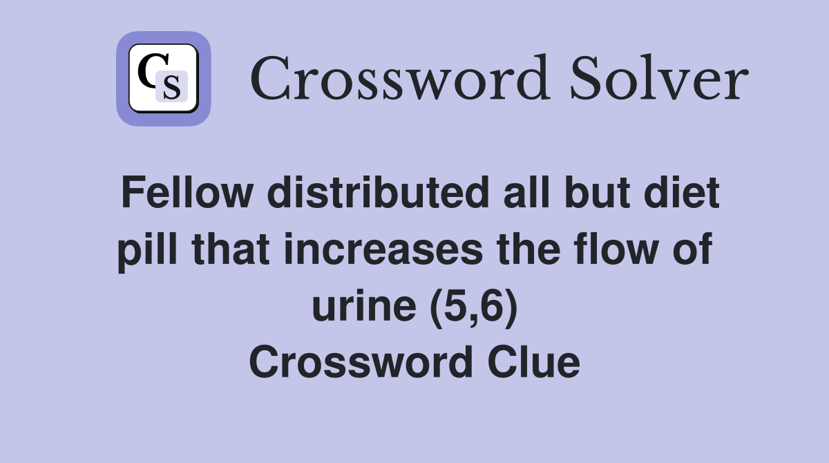 Fellow distributed all but diet pill that increases the flow of urine (5,6) Crossword Clue