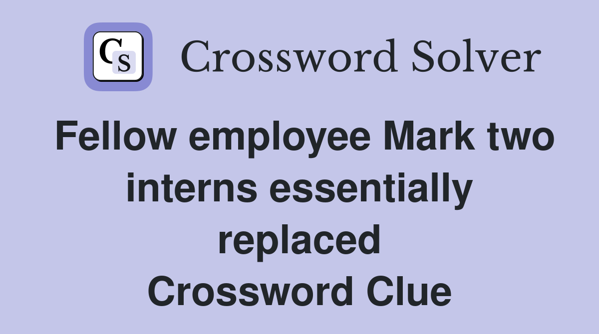 Fellow employee Mark two interns essentially replaced Crossword Clue