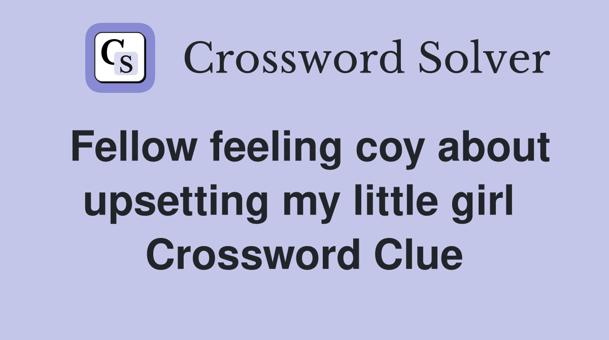 Fellow feeling coy about upsetting my little girl  Crossword Clue