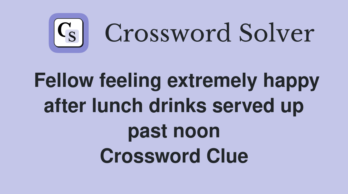 Fellow feeling extremely happy after lunch drinks served up past noon Crossword Clue