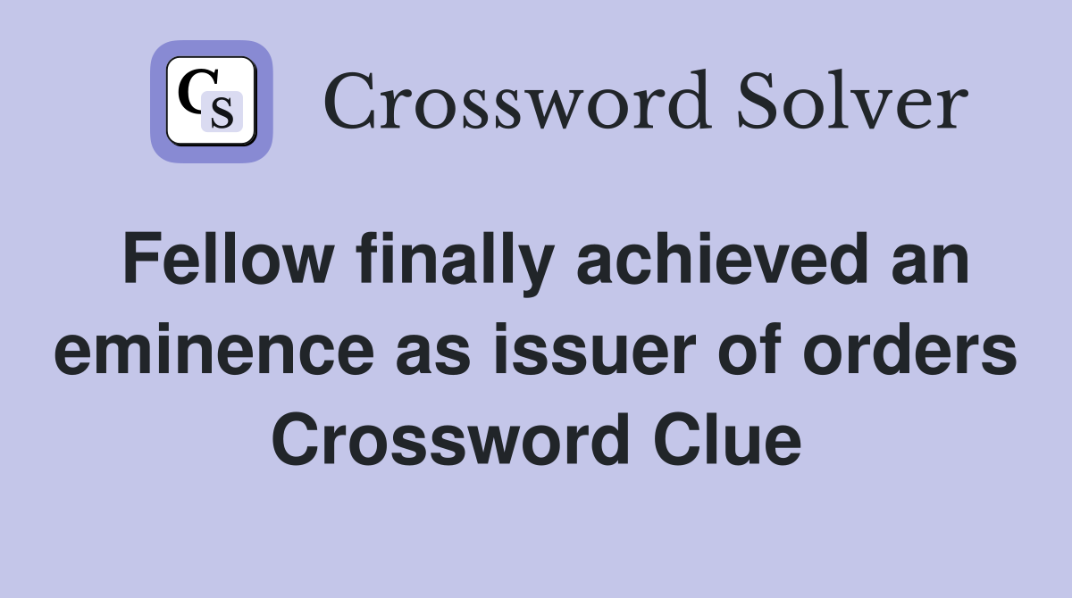 Fellow finally achieved an eminence as issuer of orders Crossword Clue