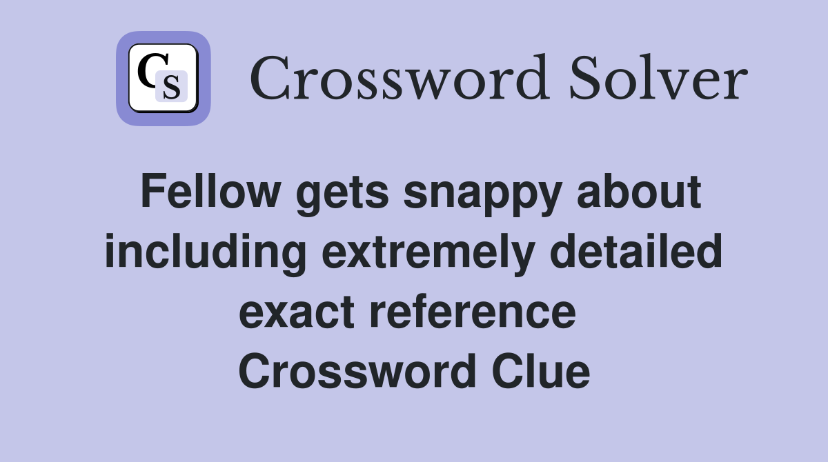 Fellow gets snappy about including extremely detailed exact reference  Crossword Clue