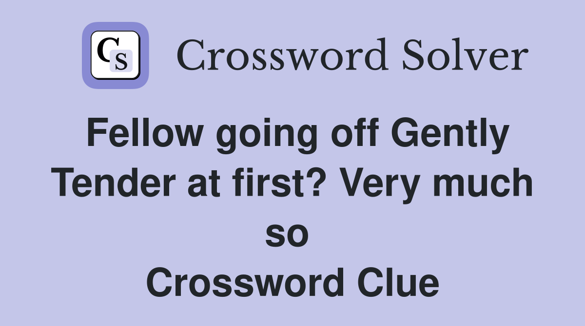 Fellow going off Gently Tender at first? Very much so  Crossword Clue
