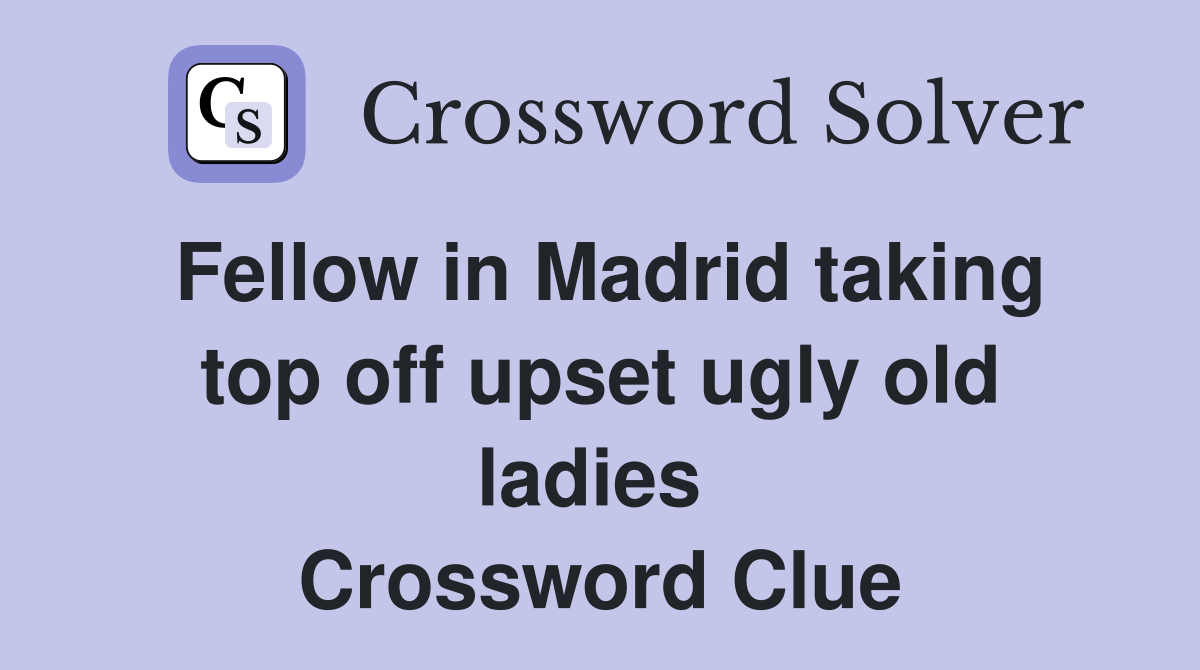 Fellow in Madrid taking top off upset ugly old ladies  Crossword Clue