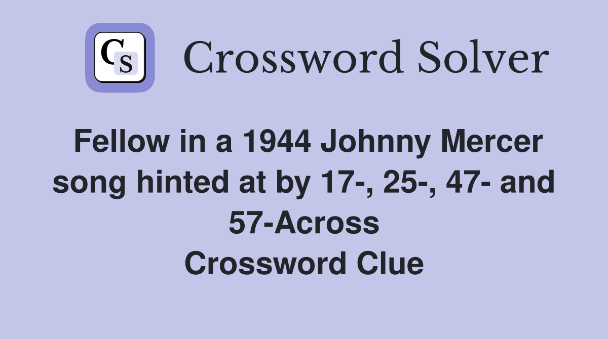 Fellow in a 1944 Johnny Mercer song hinted at by 17-, 25-, 47- and 57-Across Crossword Clue