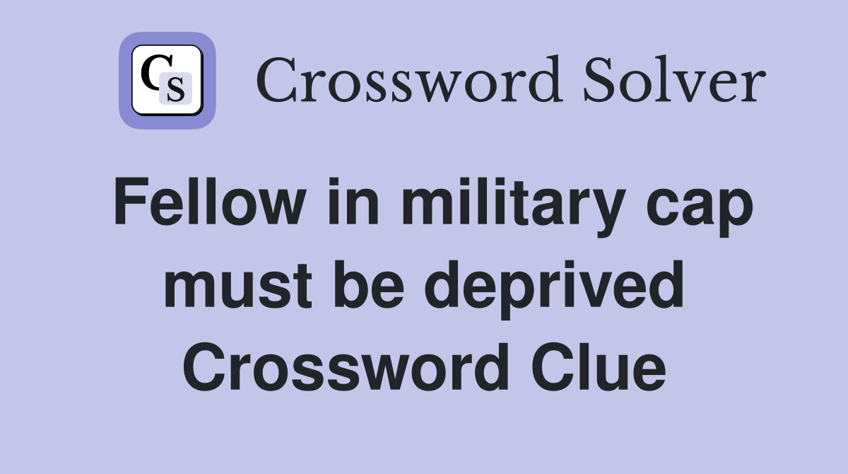 Fellow in military cap must be deprived Crossword Clue