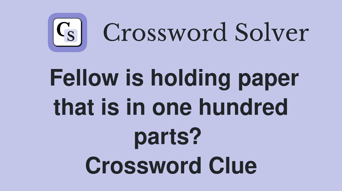 Fellow is holding paper that is in one hundred parts?  Crossword Clue