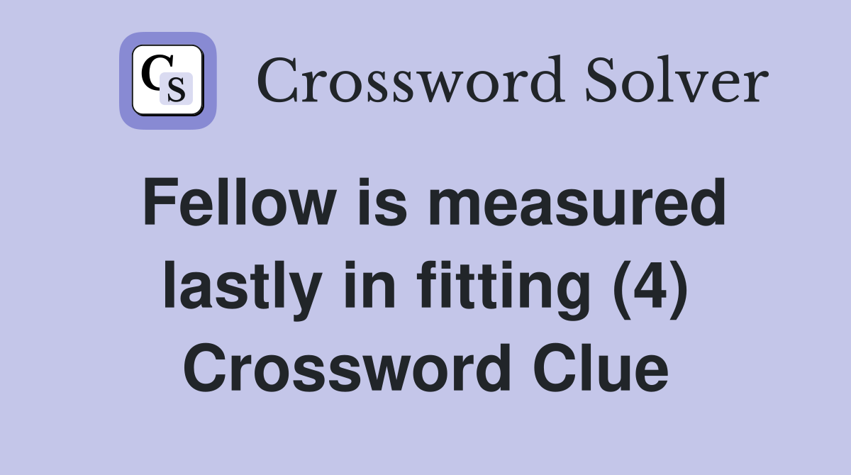 Fellow is measured lastly in fitting (4) Crossword Clue