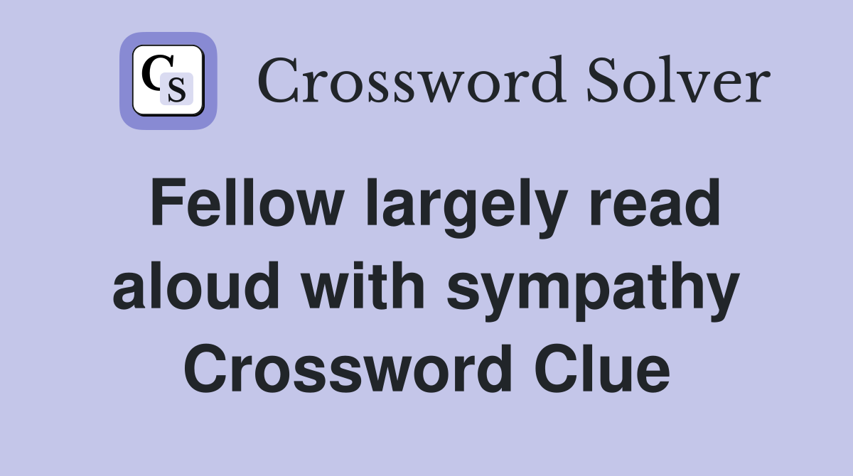 Fellow largely read aloud with sympathy Crossword Clue
