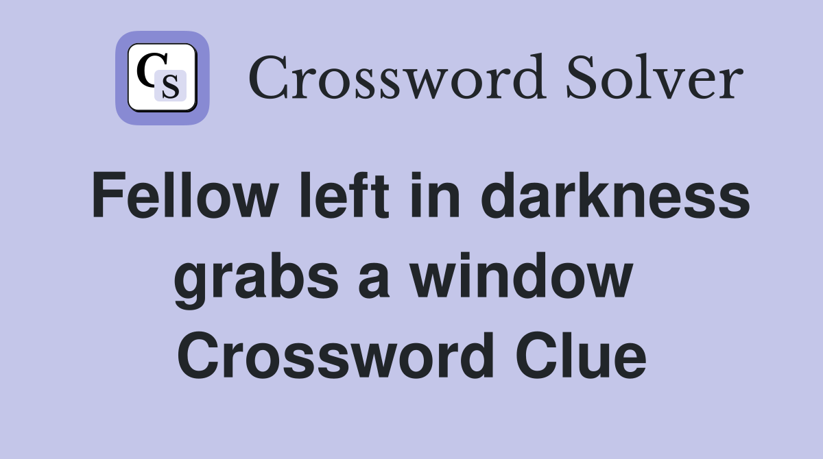 Fellow left in darkness grabs a window  Crossword Clue