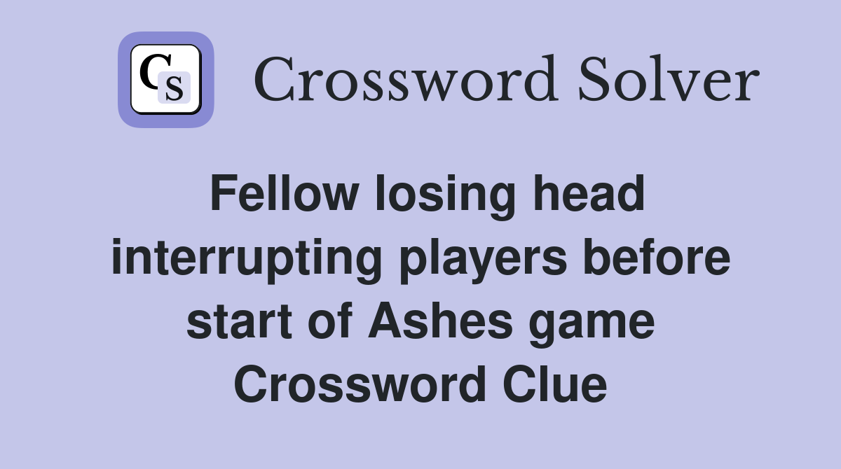 Fellow losing head interrupting players before start of Ashes game Crossword Clue
