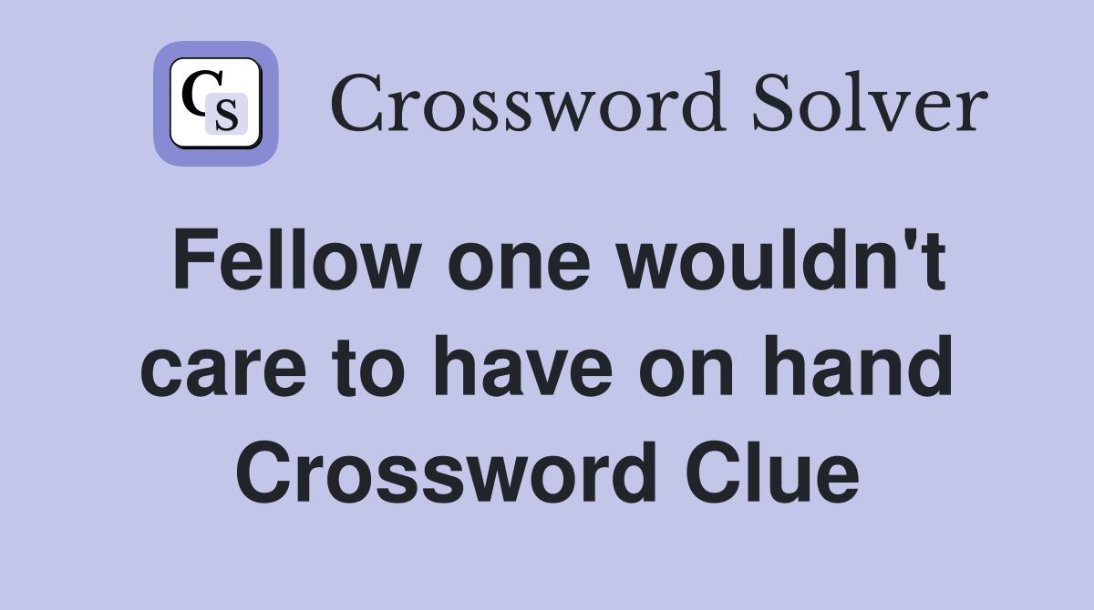 Fellow one wouldn't care to have on hand Crossword Clue
