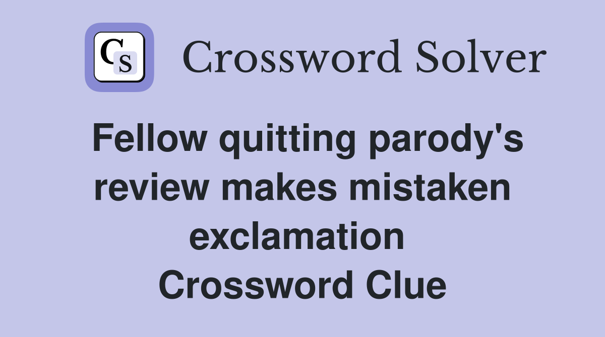 Fellow quitting parody's review makes mistaken exclamation  Crossword Clue