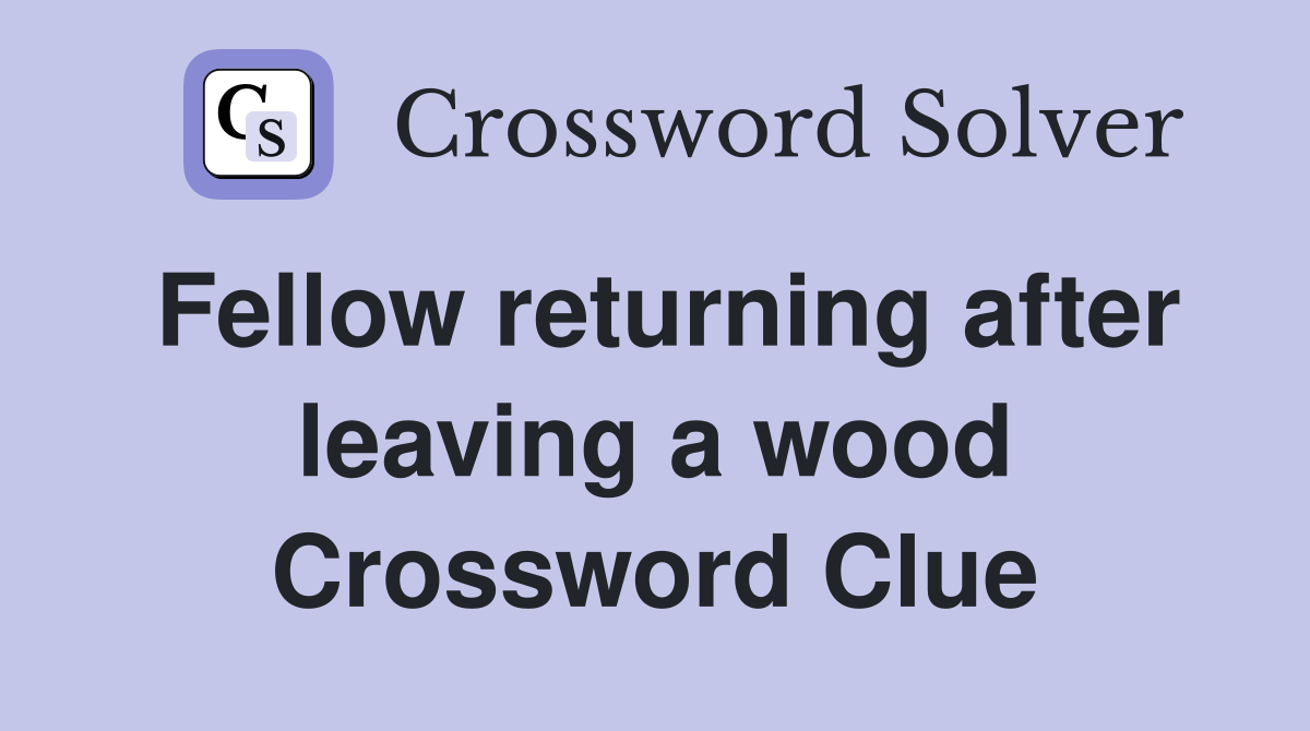 Fellow returning after leaving a wood Crossword Clue