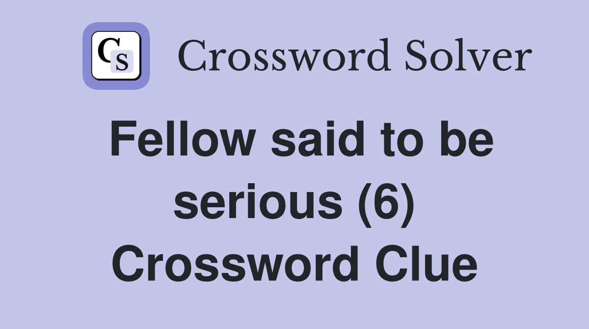 Fellow said to be serious (6) Crossword Clue