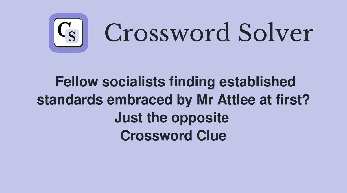 Fellow socialists finding established standards embraced by Mr Attlee at first? Just the opposite  Crossword Clue