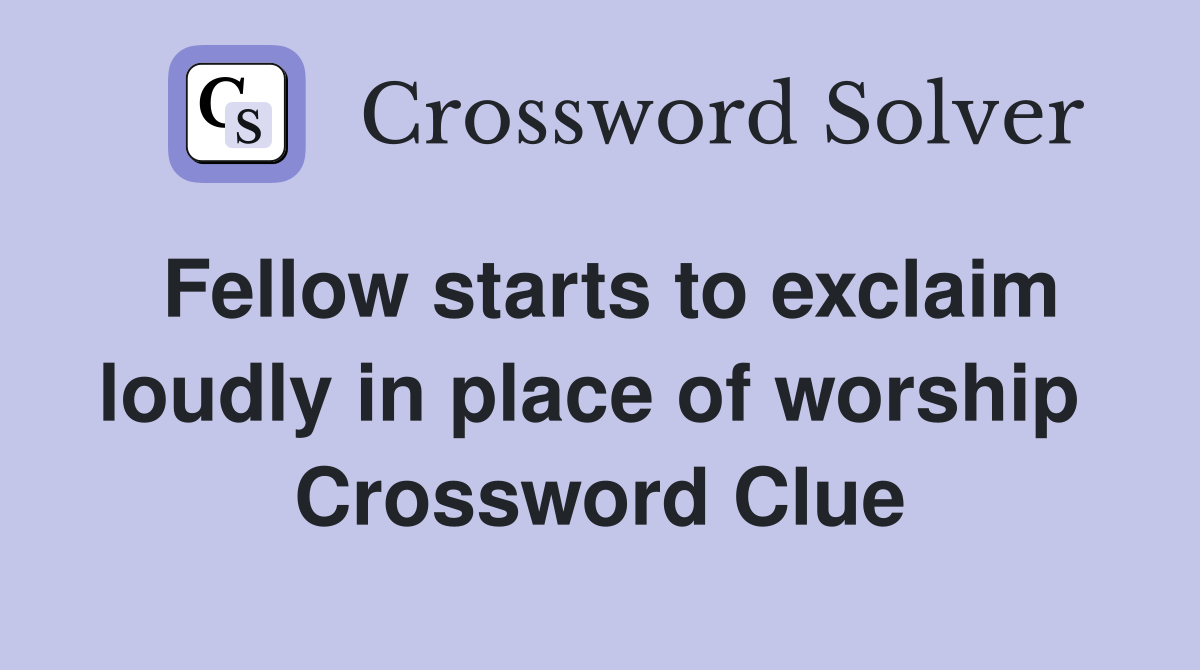 Fellow starts to exclaim loudly in place of worship  Crossword Clue