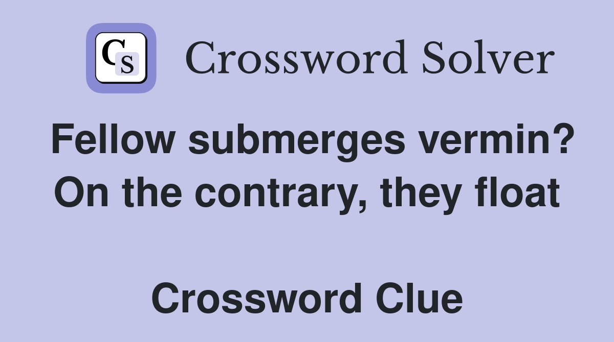 Fellow submerges vermin? On the contrary, they float  Crossword Clue