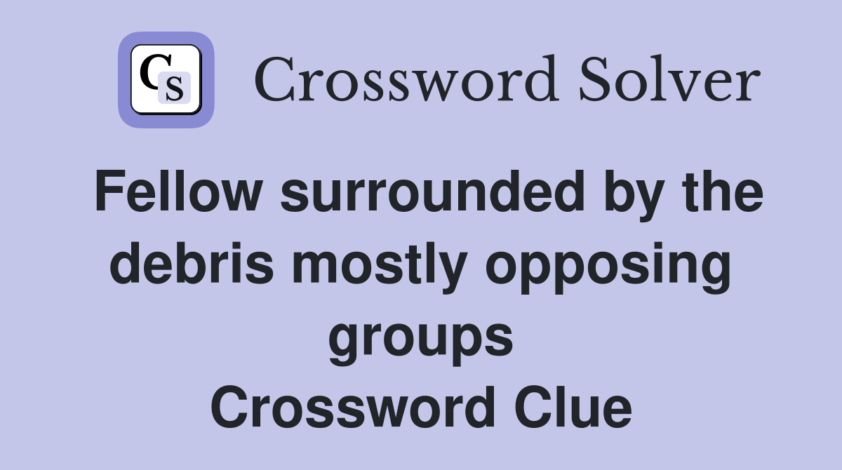 Fellow surrounded by the debris mostly opposing groups Crossword Clue