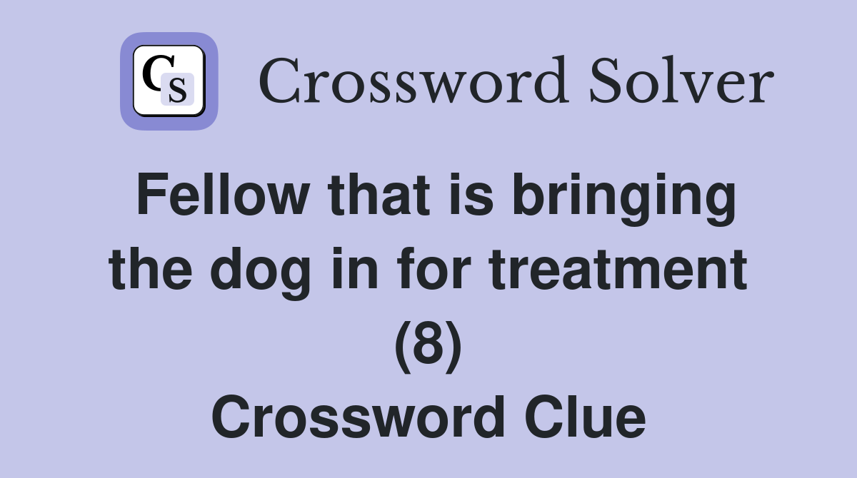 Fellow that is bringing the dog in for treatment (8) Crossword Clue