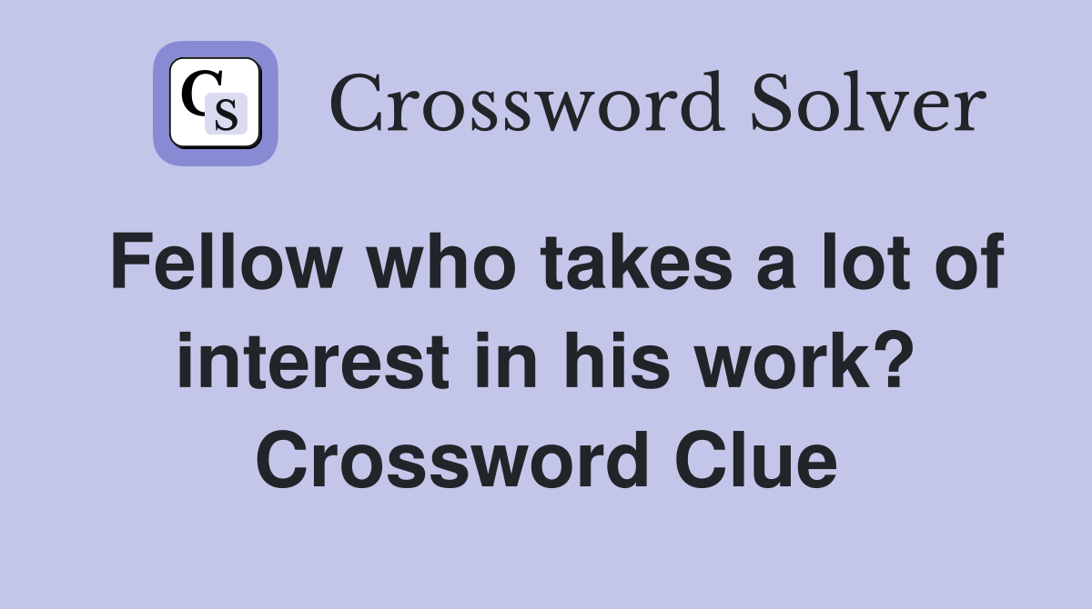 Fellow who takes a lot of interest in his work? Crossword Clue