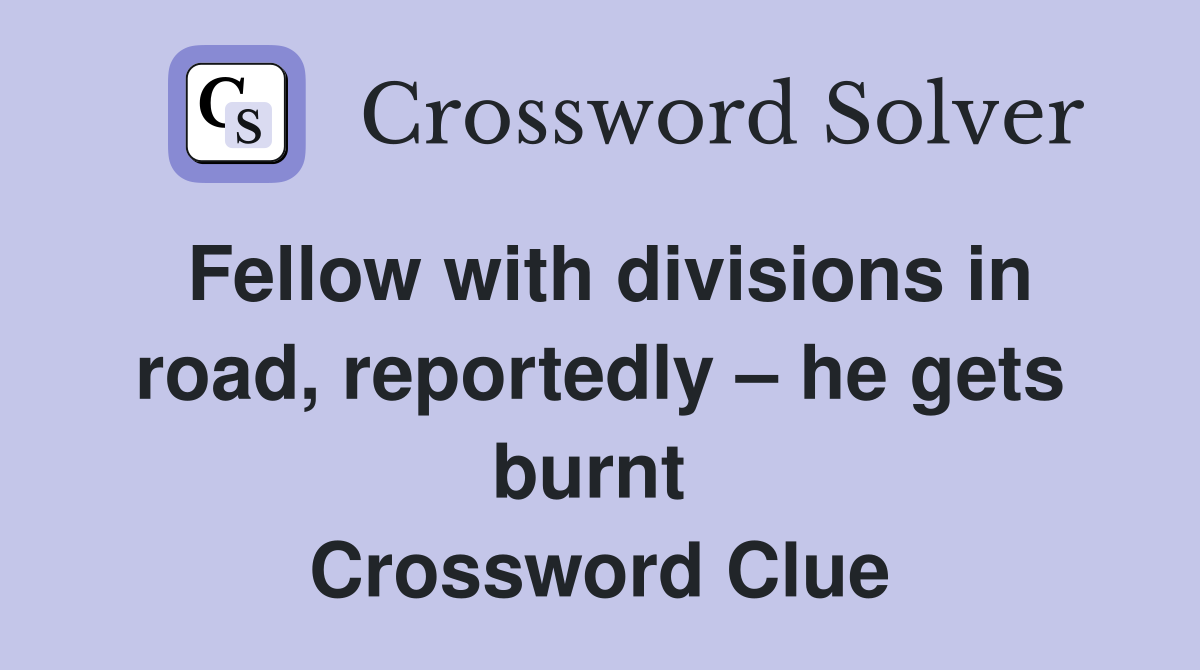 Fellow with divisions in road, reportedly – he gets burnt  Crossword Clue