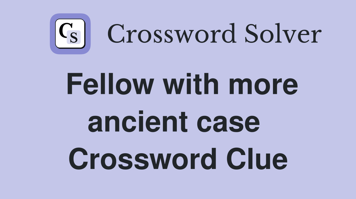 Fellow with more ancient case  Crossword Clue