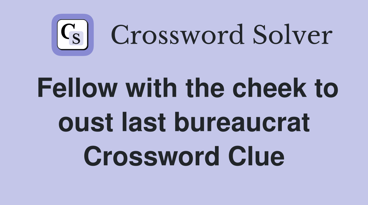Fellow with the cheek to oust last bureaucrat Crossword Clue