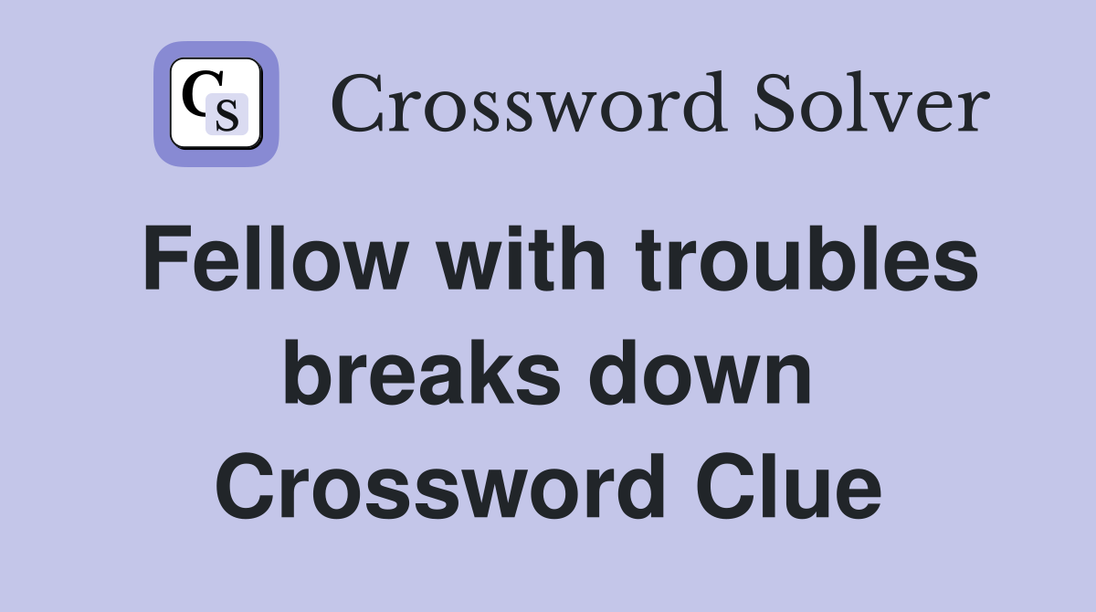 Fellow with troubles breaks down Crossword Clue
