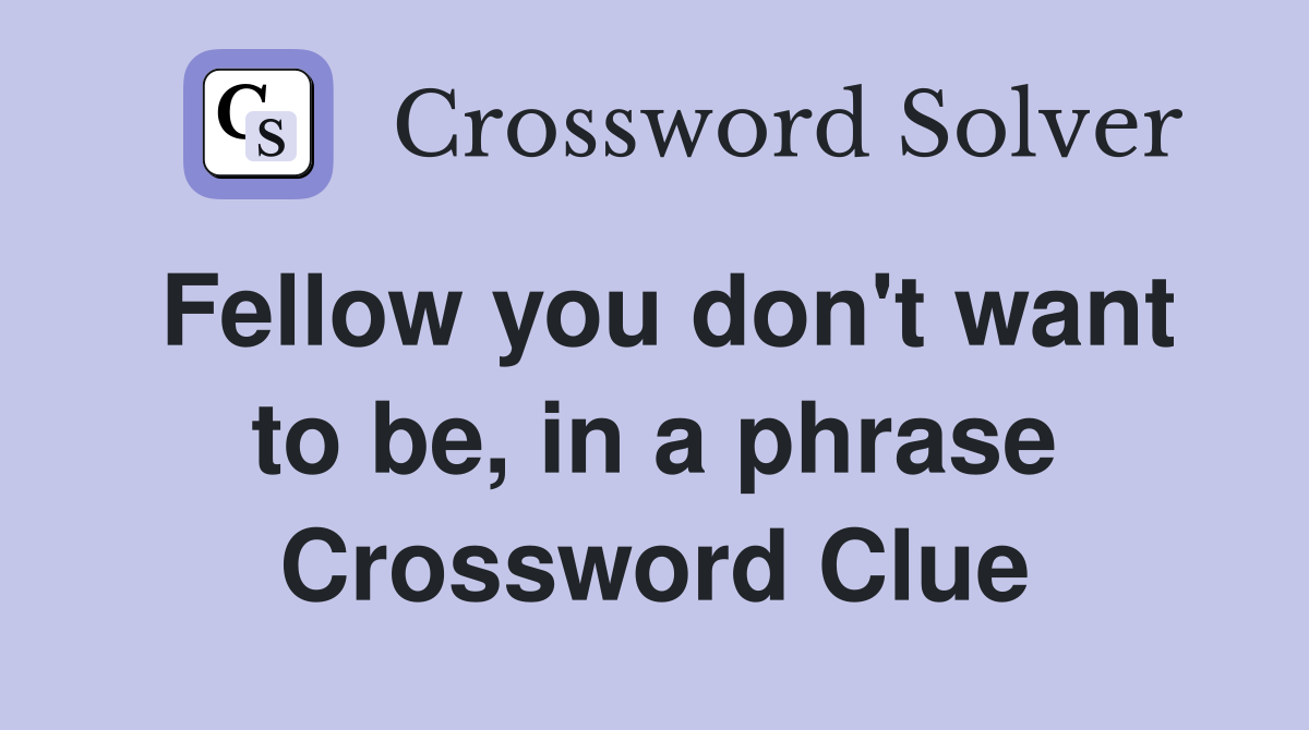 Fellow you don't want to be, in a phrase Crossword Clue