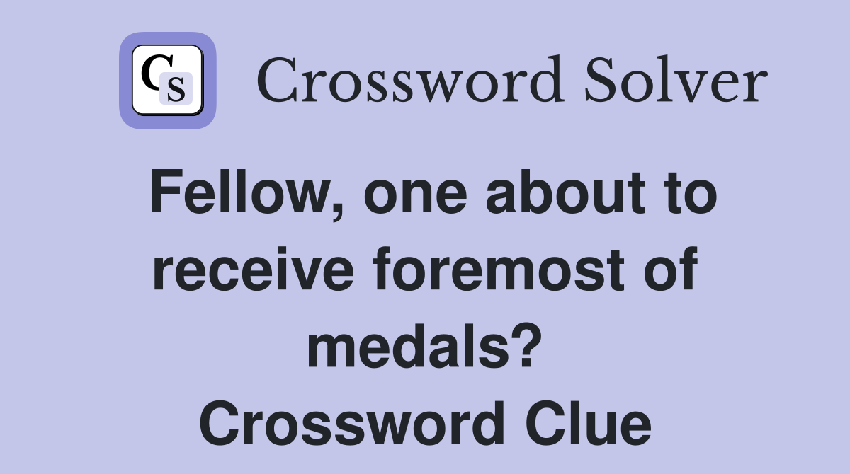 Fellow, one about to receive foremost of medals? Crossword Clue